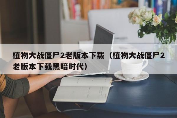 植物大战僵尸2老版本下载（植物大战僵尸2老版本下载黑暗时代）