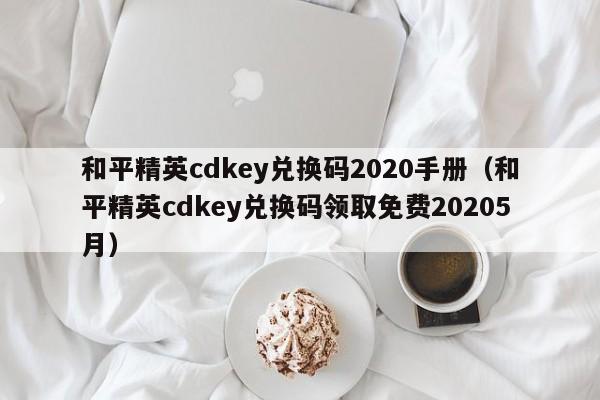 和平精英cdkey兑换码2020手册(和平精英cdkey兑换码领取免费20205月)