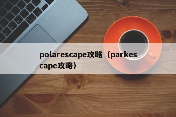 polarescape攻略（parkescape攻略）