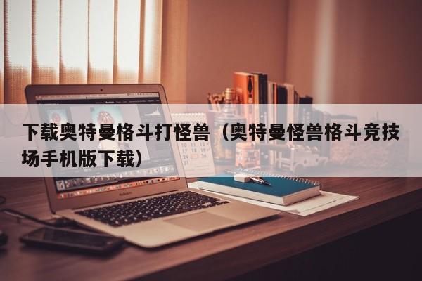 下载奥特曼格斗打怪兽(奥特曼怪兽格斗竞技场手机版下载)