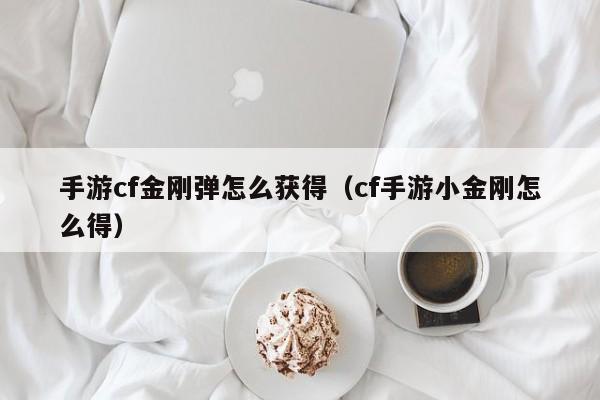 手游cf金刚弹怎么获得（cf手游小金刚怎么得）