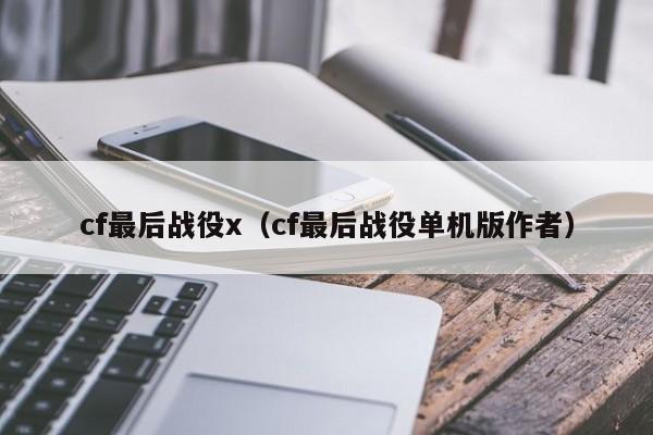 cf最后战役x(cf最后战役单机版作者)