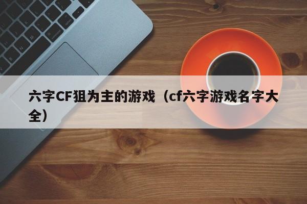 六字CF狙为主的游戏(cf六字游戏名字大全)