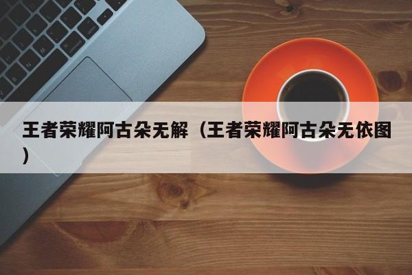 王者荣耀阿古朵无解(王者荣耀阿古朵无依图)