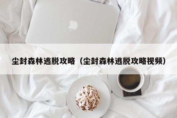 尘封森林逃脱攻略（尘封森林逃脱攻略视频）