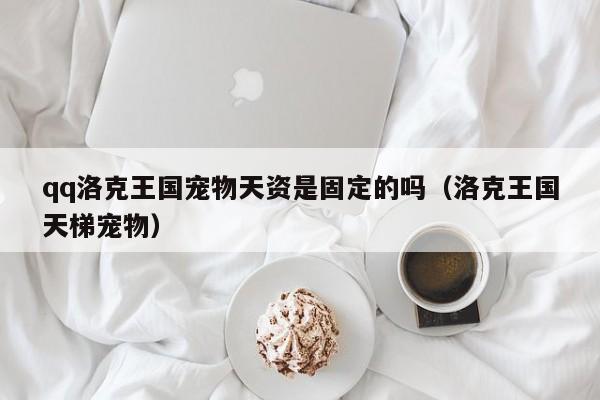 qq洛克王国宠物天资是固定的吗(洛克王国天梯宠物)