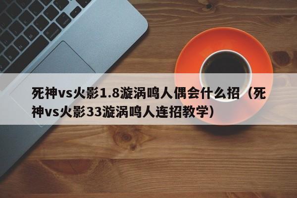 死神vs火影1.8漩涡鸣人偶会什么招(死神vs火影33漩涡鸣人连招教学)