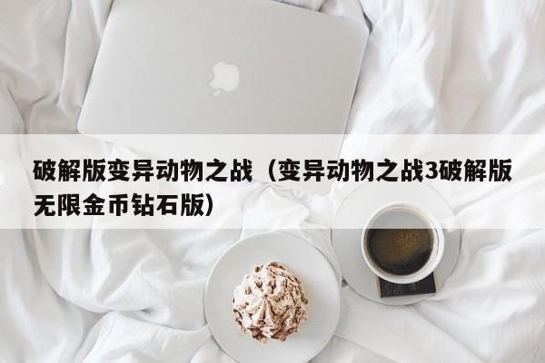 破解版变异动物之战(变异动物之战3破解版无限金币钻石版)