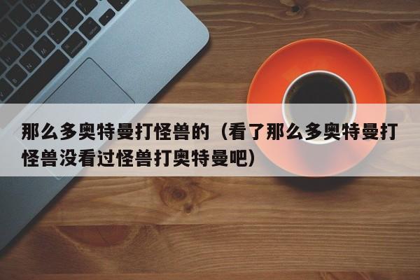 那么多奥特曼打怪兽的（看了那么多奥特曼打怪兽没看过怪兽打奥特曼吧）