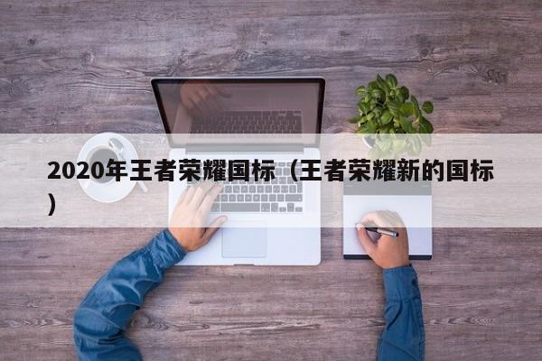 2020年王者荣耀国标(王者荣耀新的国标)