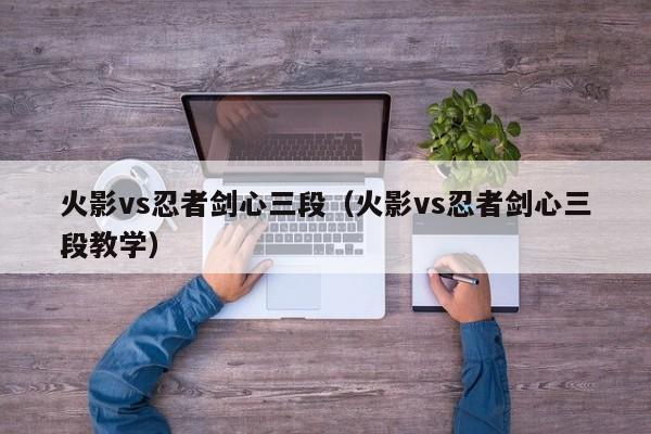 火影vs忍者剑心三段(火影vs忍者剑心三段教学)