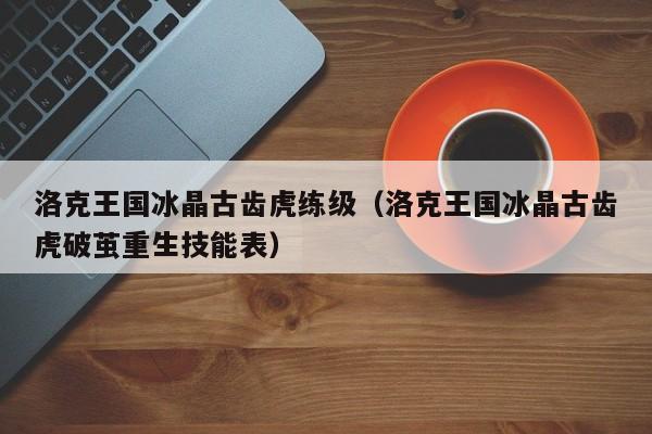 洛克王国冰晶古齿虎练级(洛克王国冰晶古齿虎破茧重生技能表)