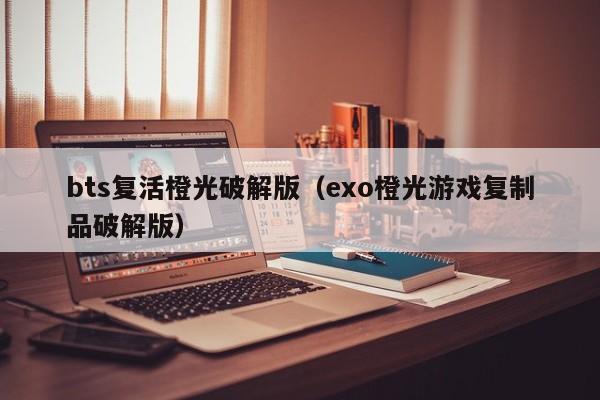 bts复活橙光破解版（exo橙光游戏复制品破解版）