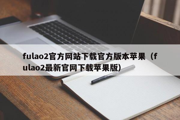 fulao2官方网站下载官方版本苹果(fulao2最新官网下载苹果版)