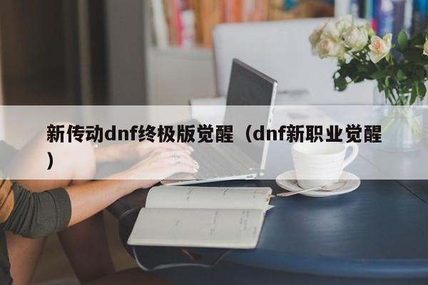 新传动dnf终极版觉醒(dnf新职业觉醒)