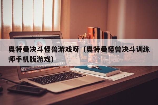 奥特曼决斗怪兽游戏呀(奥特曼怪兽决斗训练师手机版游戏)
