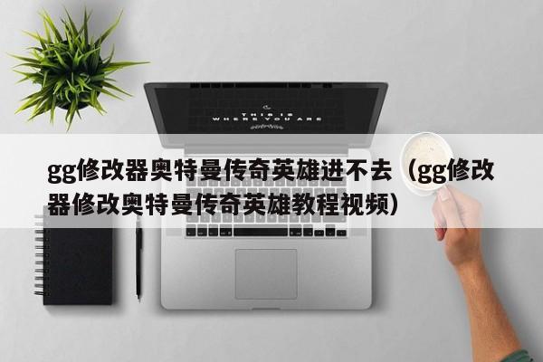 gg修改器奥特曼传奇英雄进不去（gg修改器修改奥特曼传奇英雄教程视频）