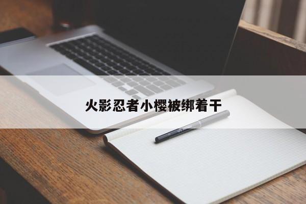 火影忍者小樱被绑着干