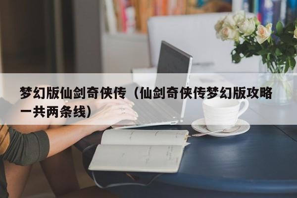 梦幻版仙剑奇侠传(仙剑奇侠传梦幻版攻略 一共两条线)