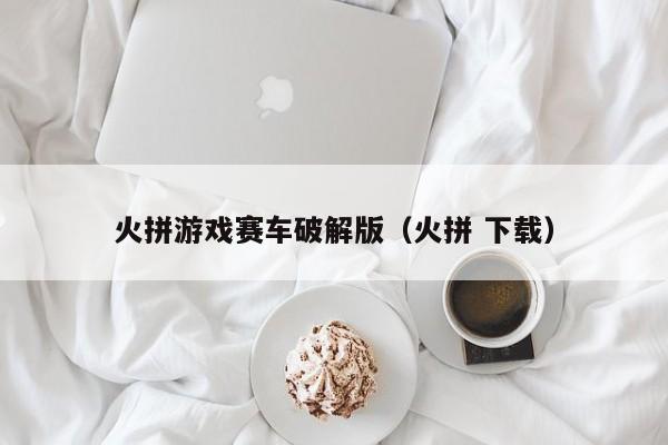 火拼游戏赛车破解版(火拼 下载)