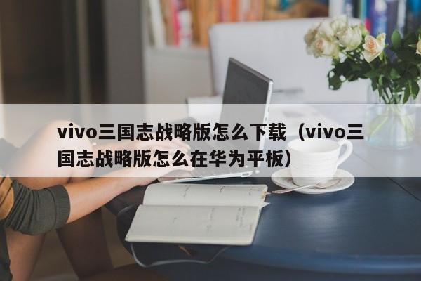 vivo三国志战略版怎么下载（vivo三国志战略版怎么在华为平板）