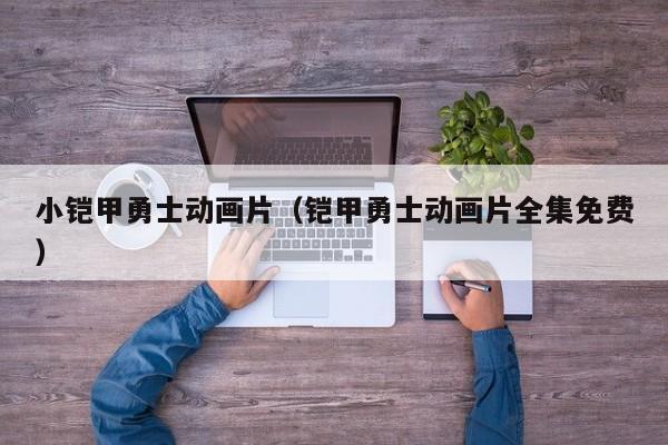 小铠甲勇士动画片（铠甲勇士动画片全集免费）