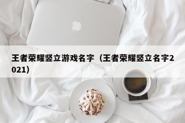 王者荣耀竖立游戏名字(王者荣耀竖立名字2021)