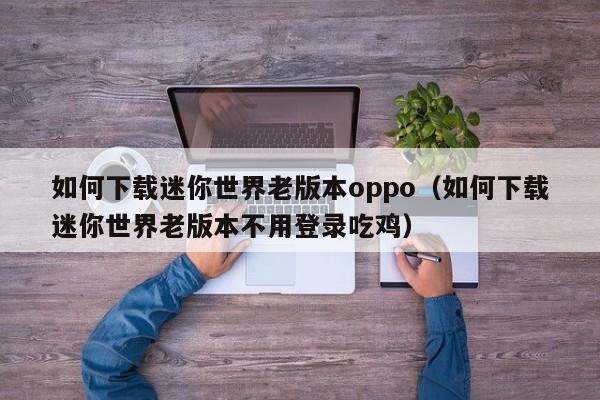 如何下载迷你世界老版本oppo(如何下载迷你世界老版本不用登录吃鸡)
