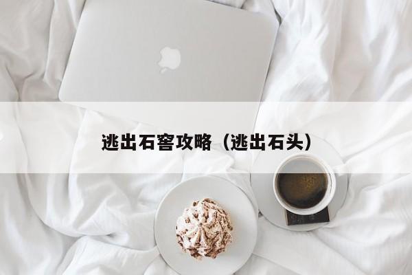 逃出石窖攻略(逃出石头)