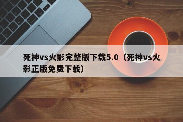 死神vs火影完整版下载5.0(死神vs火影正版免费下载)