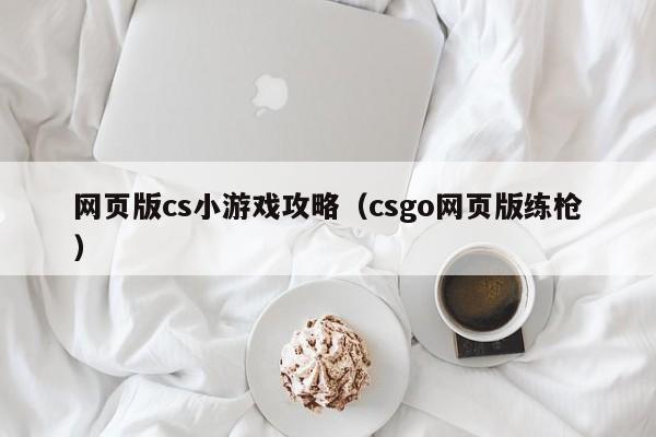 网页版cs小游戏攻略(csgo网页版练枪)