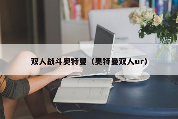 双人战斗奥特曼（奥特曼双人ur）