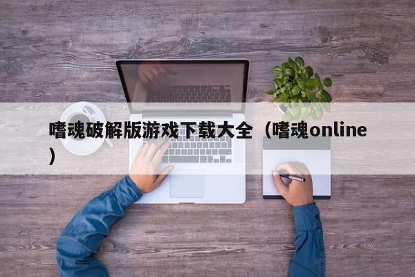 嗜魂破解版游戏下载大全(嗜魂online)
