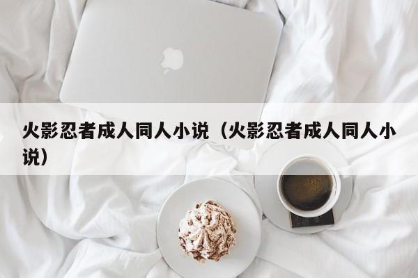 火影忍者成人同人小说(火影忍者成人同人小说)
