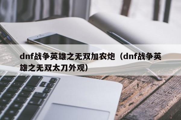 dnf战争英雄之无双加农炮(dnf战争英雄之无双太刀外观)