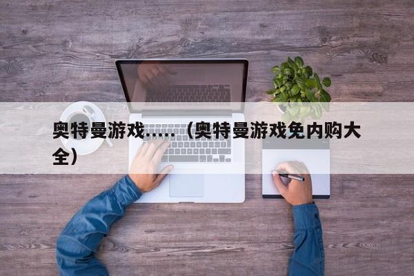 奥特曼游戏.....(奥特曼游戏免内购大全)