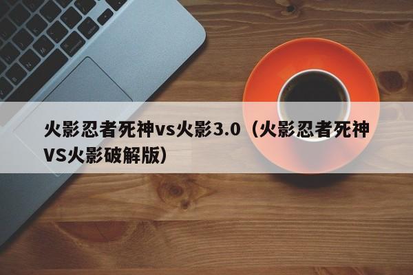 火影忍者死神vs火影3.0(火影忍者死神VS火影破解版)