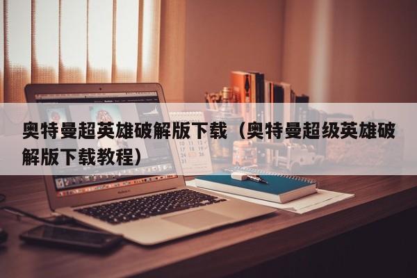 奥特曼超英雄破解版下载(奥特曼超级英雄破解版下载教程)
