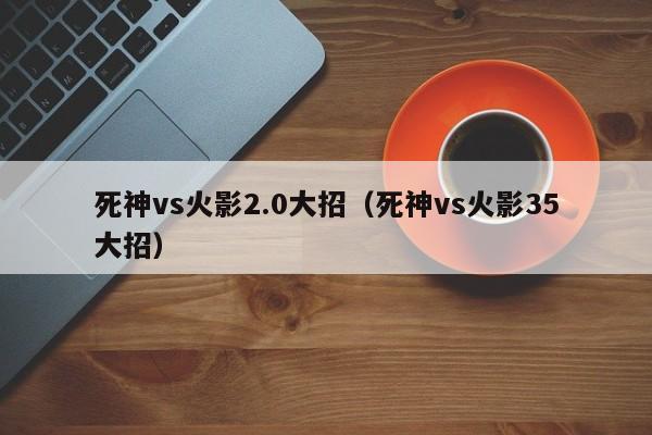 死神vs火影2.0大招(死神vs火影35大招)