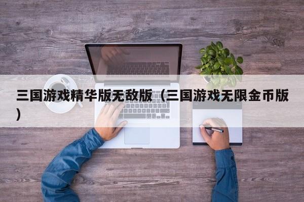 三国游戏精华版无敌版(三国游戏无限金币版)