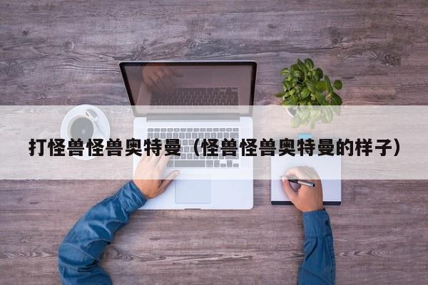 打怪兽怪兽奥特曼(怪兽怪兽奥特曼的样子)