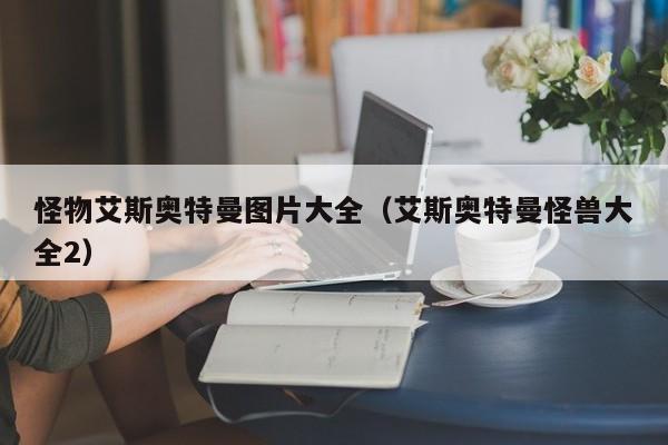 怪物艾斯奥特曼图片大全(艾斯奥特曼怪兽大全2)