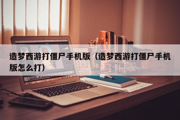 造梦西游打僵尸手机版(造梦西游打僵尸手机版怎么打)