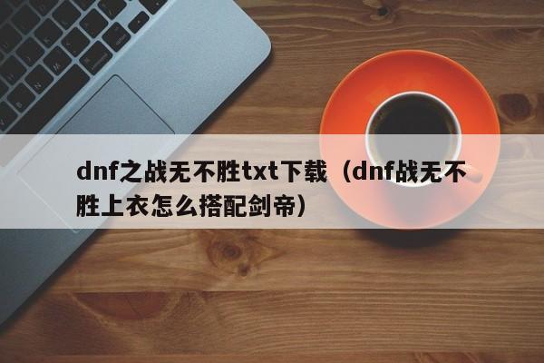 dnf之战无不胜txt下载(dnf战无不胜上衣怎么搭配剑帝)