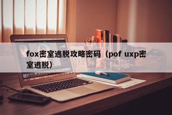 fox密室逃脱攻略密码(pof uxp密室逃脱)