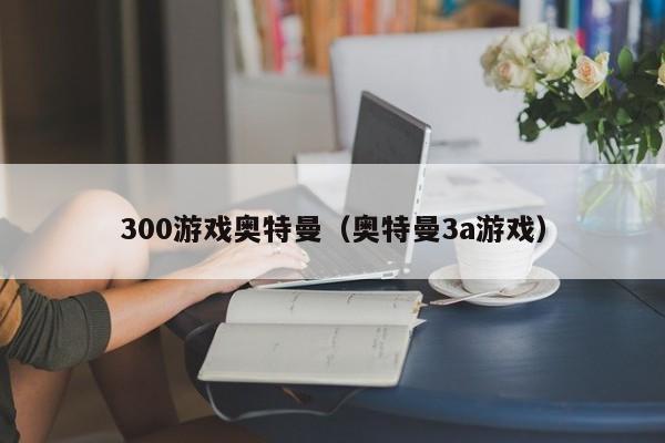 300游戏奥特曼（奥特曼3a游戏）