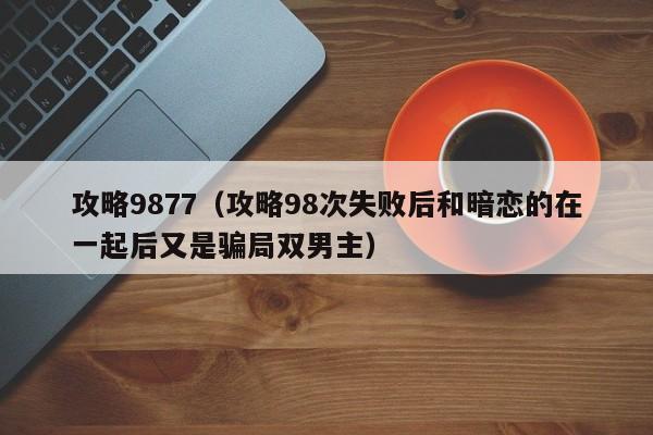 攻略9877(攻略98次失败后和暗恋的在一起后又是骗局双男主)