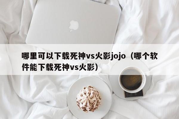 哪里可以下载死神vs火影jojo(哪个软件能下载死神vs火影)