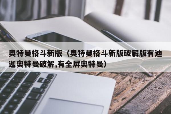 奥特曼格斗新版(奥特曼格斗新版破解版有迪迦奥特曼破解,有全屏奥特曼)