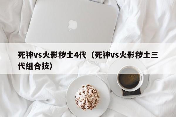 死神vs火影秽土4代(死神vs火影秽土三代组合技)